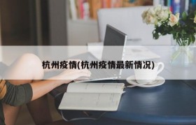 杭州疫情(杭州疫情最新情况)