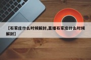 【石家庄什么时候解封,直播石家庄什么时候解封】