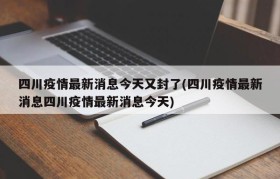 四川疫情最新消息今天又封了(四川疫情最新消息四川疫情最新消息今天)