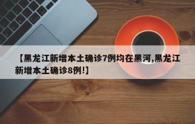 【黑龙江新增本土确诊7例均在黑河,黑龙江新增本土确诊8例!】