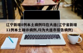 辽宁新增8例本土病例均在大连(辽宁省新增11例本土确诊病例,均为大连市报告病例)