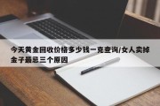 今天黄金回收价格多少钱一克查询/女人卖掉金子最忌三个原因