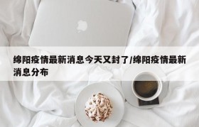绵阳疫情最新消息今天又封了/绵阳疫情最新消息分布