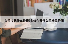 金价今天什么价格(金价今天什么价格走势图)