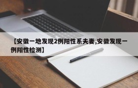 【安徽一地发现2例阳性系夫妻,安徽发现一例阳性检测】
