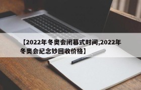 【2022年冬奥会闭幕式时间,2022年冬奥会纪念钞回收价格】