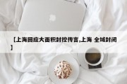 【上海回应大面积封控传言,上海 全域封闭】