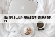烟台新增本土疑似病例(烟台新增疑似病例轨迹)