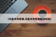 【乌鲁木齐疫情,乌鲁木齐疫情解封时间】