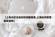 【上海分区分批封控核酸筛查,上海封闭管理最新通知】