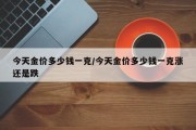 今天金价多少钱一克/今天金价多少钱一克涨还是跌