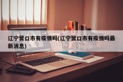 辽宁营口市有疫情吗(辽宁营口市有疫情吗最新消息)
