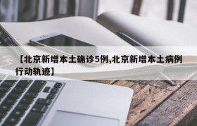 【北京新增本土确诊5例,北京新增本土病例行动轨迹】