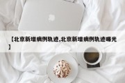 【北京新增病例轨迹,北京新增病例轨迹曝光】