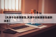 【天津今日疫情报告,天津今日疫情报告最新消息】