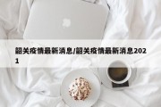 韶关疫情最新消息/韶关疫情最新消息2021