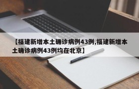 【福建新增本土确诊病例43例,福建新增本土确诊病例43例均在北京】