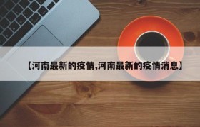【河南最新的疫情,河南最新的疫情消息】