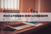 郑州什么时候能解封(郑州什么时候能解封啊)