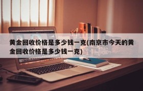 黄金回收价格是多少钱一克(南京市今天的黄金回收价格是多少钱一克)