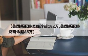 【美国新冠肺炎确诊超182万,美国新冠肺炎确诊超85万】