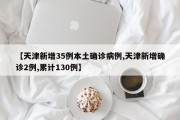 【天津新增35例本土确诊病例,天津新增确诊2例,累计130例】