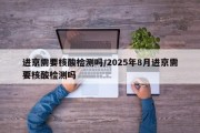 进京需要核酸检测吗/2025年8月进京需要核酸检测吗