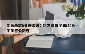 北京新增6名感染者:均为高校学生/北京一学生感染新冠