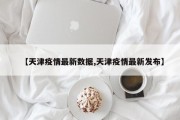 【天津疫情最新数据,天津疫情最新发布】