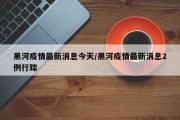 黑河疫情最新消息今天/黑河疫情最新消息2例行踪