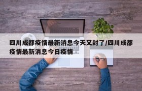 四川成都疫情最新消息今天又封了/四川成都疫情最新消息今日疫情