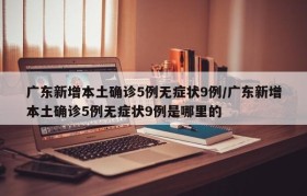 广东新增本土确诊5例无症状9例/广东新增本土确诊5例无症状9例是哪里的