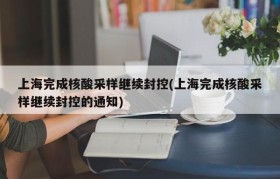 上海完成核酸采样继续封控(上海完成核酸采样继续封控的通知)