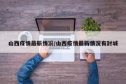 山西疫情最新情况/山西疫情最新情况有封城