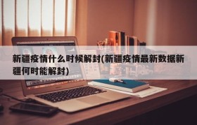 新疆疫情什么时候解封(新疆疫情最新数据新疆何时能解封)