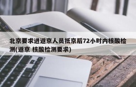 北京要求进返京人员抵京后72小时内核酸检测(返京 核酸检测要求)