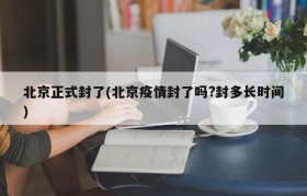 北京正式封了(北京疫情封了吗?封多长时间)
