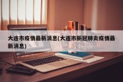 大连市疫情最新消息(大连市新冠肺炎疫情最新消息)