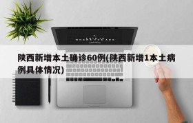 陕西新增本土确诊60例(陕西新增1本土病例具体情况)