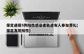 保定通报5例阳性感染者轨迹有人参加葬礼(保定发现阳性)