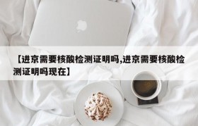 【进京需要核酸检测证明吗,进京需要核酸检测证明吗现在】