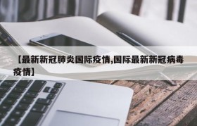 【最新新冠肺炎国际疫情,国际最新新冠病毒疫情】