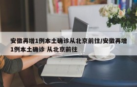 安徽再增1例本土确诊从北京前往/安徽再增1例本土确诊 从北京前往