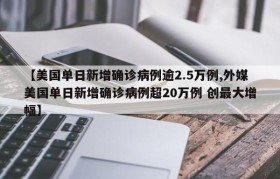 【美国单日新增确诊病例逾2.5万例,外媒美国单日新增确诊病例超20万例 创最大增幅】
