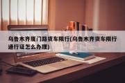 乌鲁木齐厦门路货车限行(乌鲁木齐货车限行通行证怎么办理)