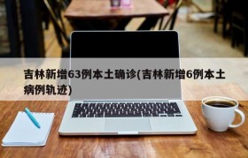吉林新增63例本土确诊(吉林新增6例本土病例轨迹)