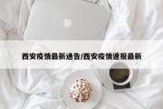 西安疫情最新通告/西安疫情速报最新