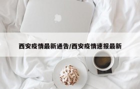 西安疫情最新通告/西安疫情速报最新