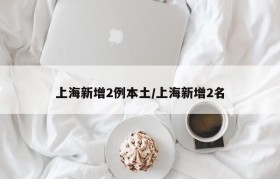 上海新增2例本土/上海新增2名