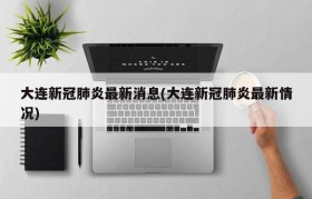 大连新冠肺炎最新消息(大连新冠肺炎最新情况)